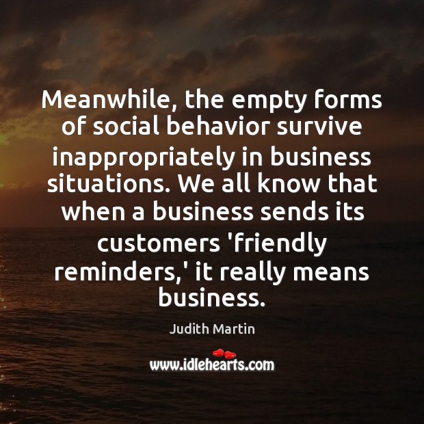 Meanwhile, the empty forms of social behavior survive inappropriately in business situations. Judith Martin Picture Quote