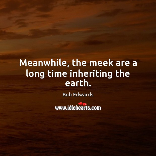 Meanwhile, the meek are a long time inheriting the earth. Bob Edwards Picture Quote