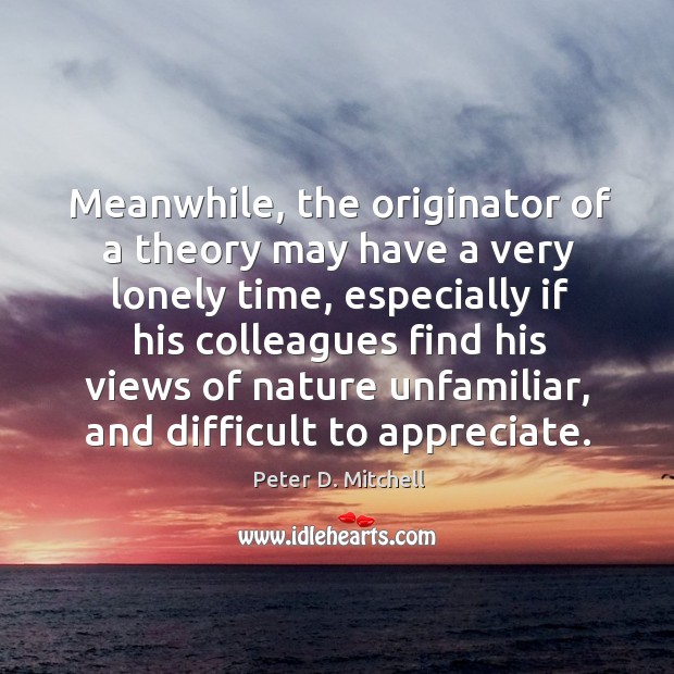 Meanwhile, the originator of a theory may have a very lonely time, especially if his colleagues find his Appreciate Quotes Image