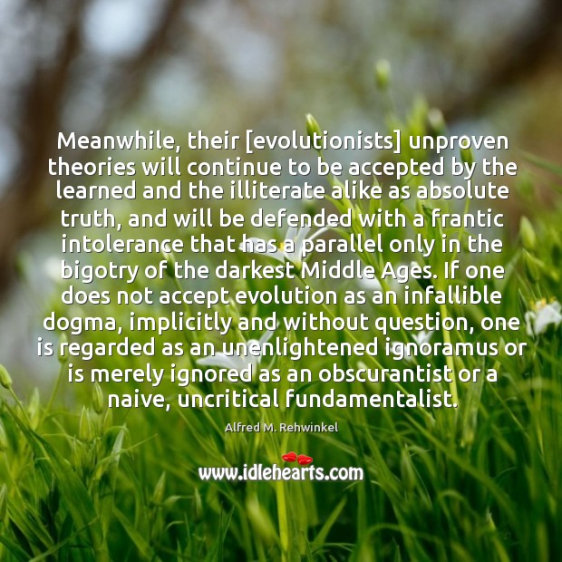 Meanwhile, their [evolutionists] unproven theories will continue to be accepted by the Alfred M. Rehwinkel Picture Quote