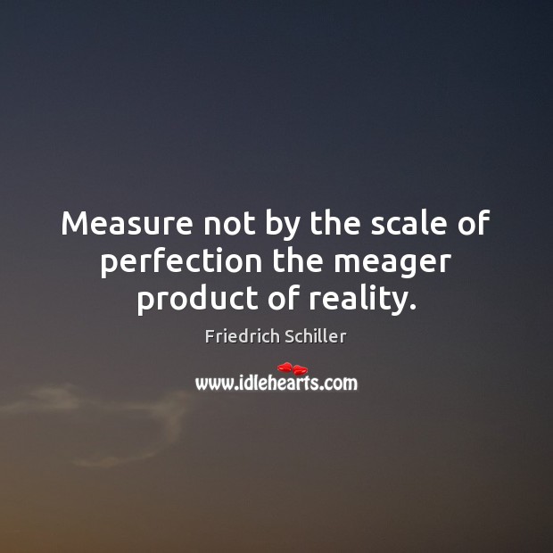 Measure not by the scale of perfection the meager product of reality. Image