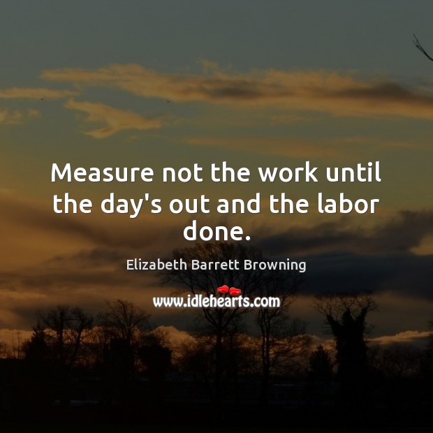 Measure not the work until the day’s out and the labor done. Elizabeth Barrett Browning Picture Quote