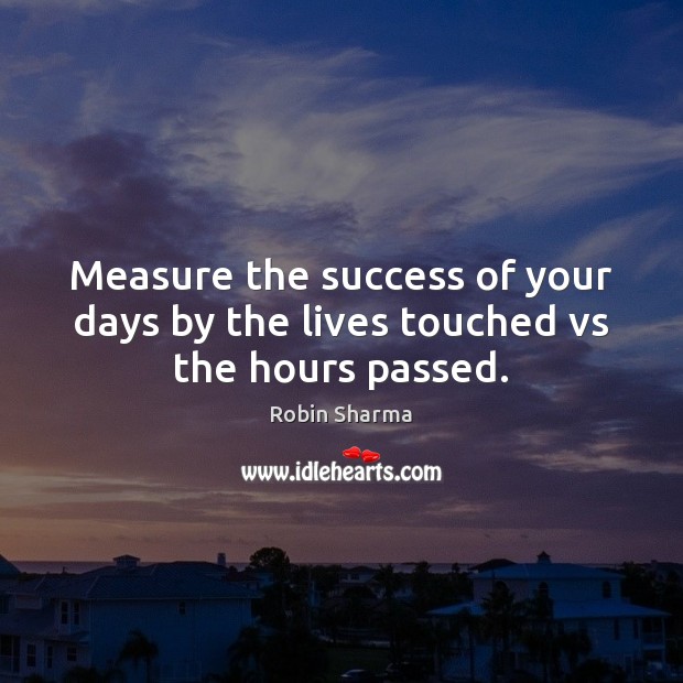 Measure the success of your days by the lives touched vs the hours passed. Robin Sharma Picture Quote