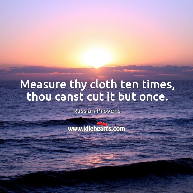 Measure thy cloth ten times, thou canst cut it but once. Image