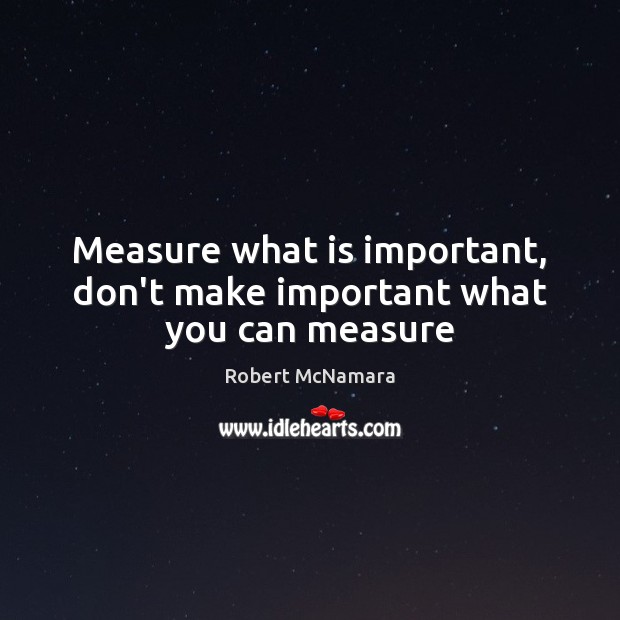 Measure what is important, don’t make important what you can measure Robert McNamara Picture Quote