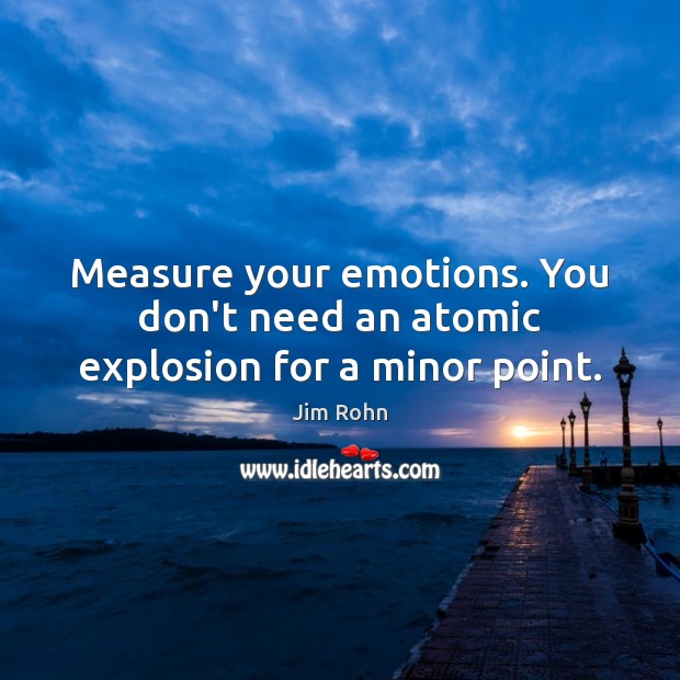 Measure your emotions. You don’t need an atomic explosion for a minor point. Image