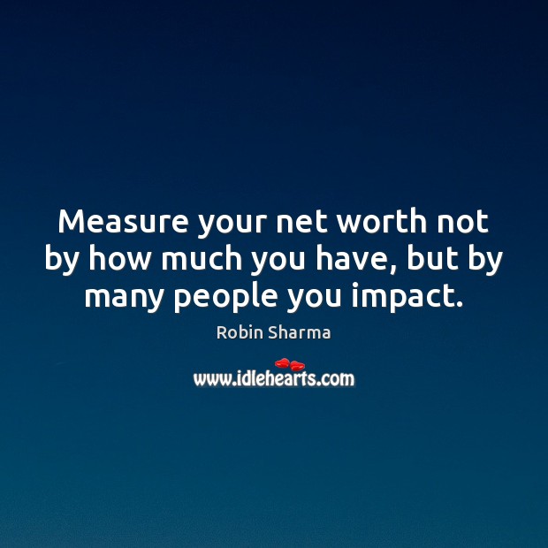 Measure your net worth not by how much you have, but by many people you impact. Robin Sharma Picture Quote