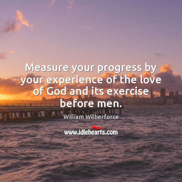 Measure your progress by your experience of the love of God and its exercise before men. William Wilberforce Picture Quote