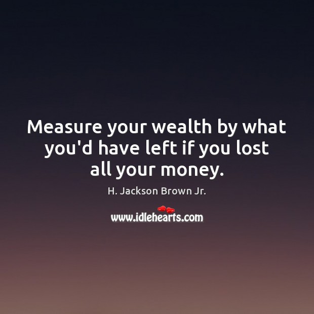 Measure your wealth by what you’d have left if you lost all your money. H. Jackson Brown Jr. Picture Quote