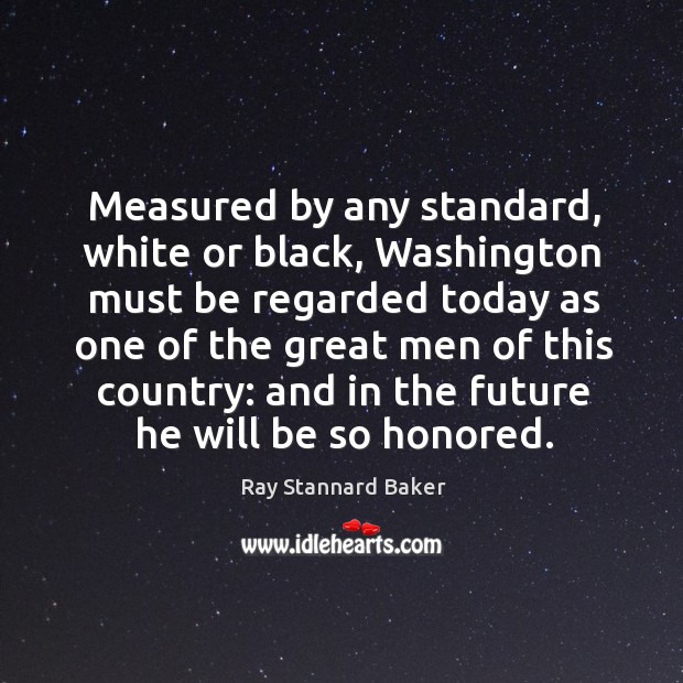 Measured by any standard, white or black, washington must be regarded today as Ray Stannard Baker Picture Quote