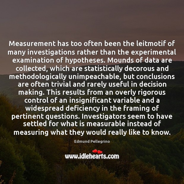 Measurement has too often been the leitmotif of many investigations rather than Edmund Pellegrino Picture Quote