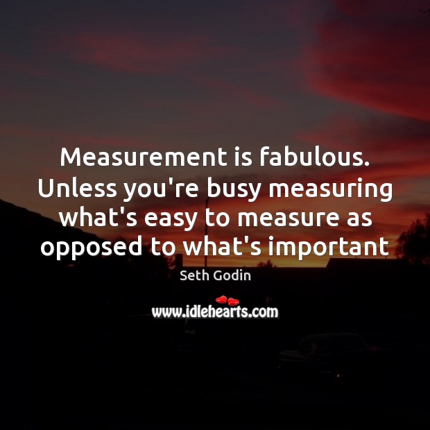 Measurement is fabulous. Unless you’re busy measuring what’s easy to measure as Seth Godin Picture Quote