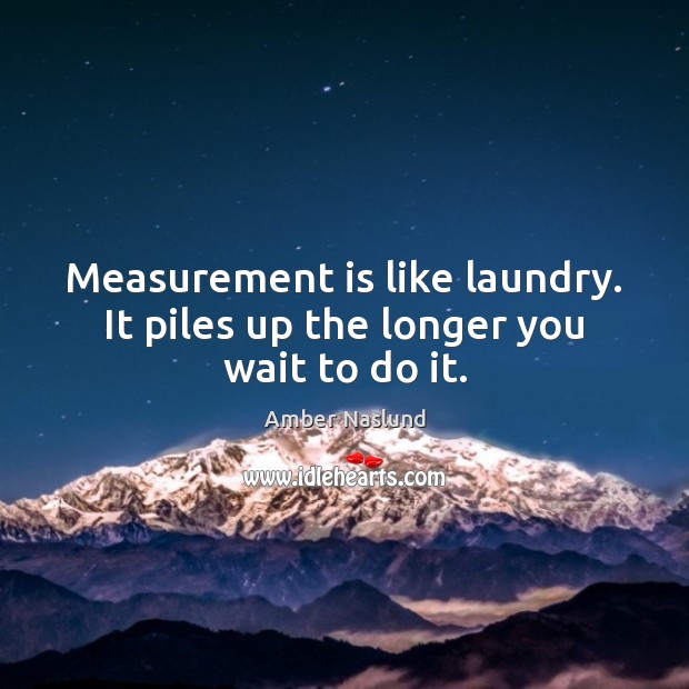 Measurement is like laundry. It piles up the longer you wait to do it. Image