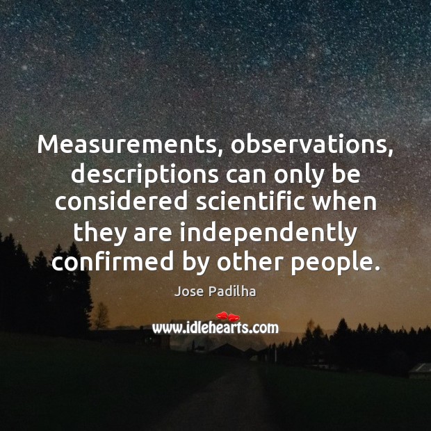 Measurements, observations, descriptions can only be considered scientific when they are independently Jose Padilha Picture Quote