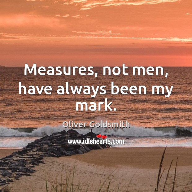 Measures, not men, have always been my mark. Oliver Goldsmith Picture Quote