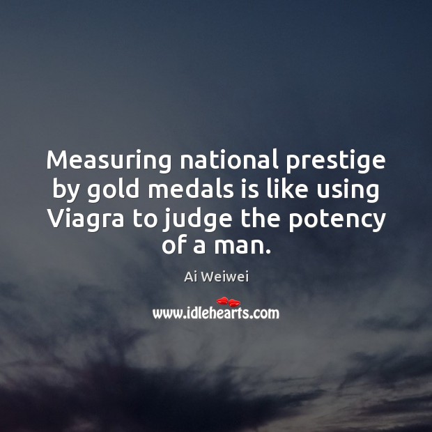 Measuring national prestige by gold medals is like using Viagra to judge Ai Weiwei Picture Quote