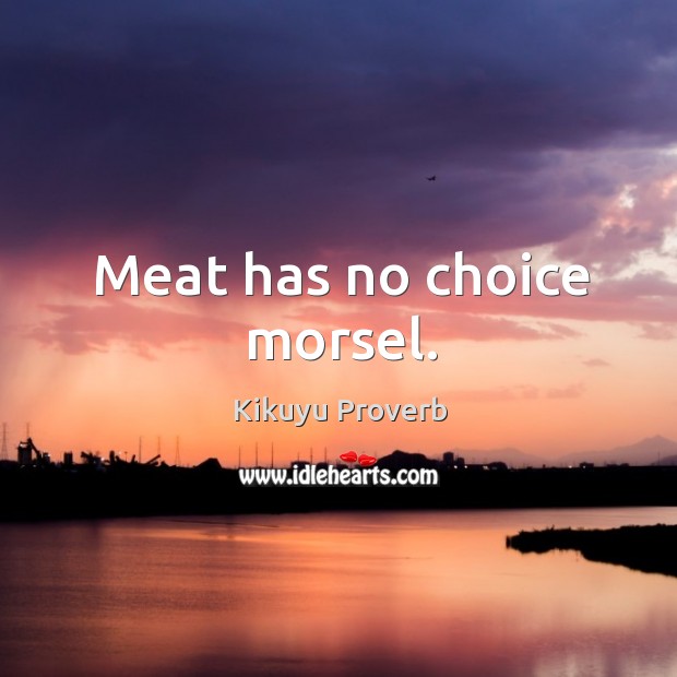 Meat has no choice morsel. Kikuyu Proverbs Image