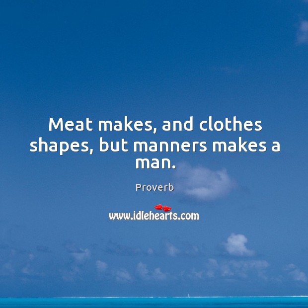Meat makes, and clothes shapes, but manners makes a man. Image