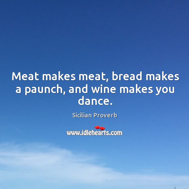 Meat makes meat, bread makes a paunch, and wine makes you dance. 