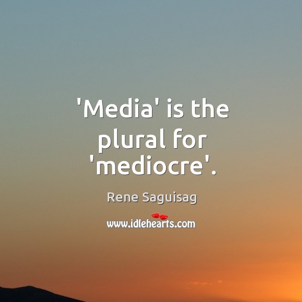 ‘Media’ is the plural for ‘mediocre’. Rene Saguisag Picture Quote