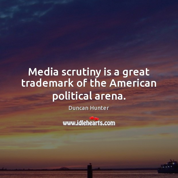 Media scrutiny is a great trademark of the American political arena. Duncan Hunter Picture Quote