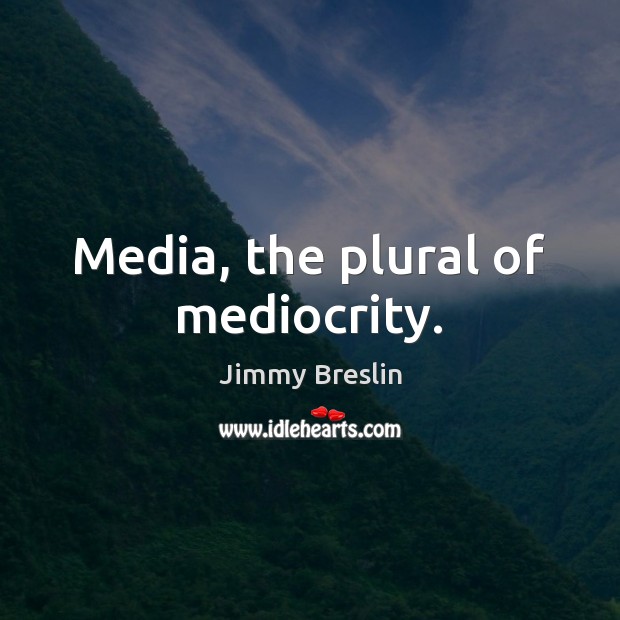 Media, the plural of mediocrity. Image