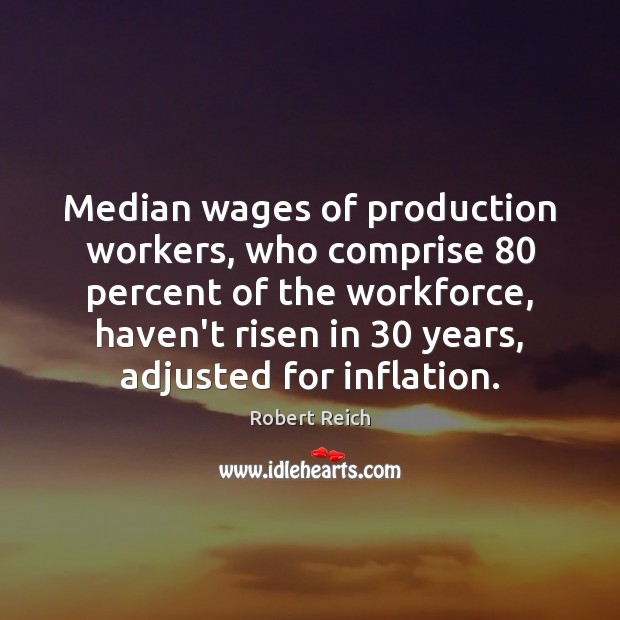 Median wages of production workers, who comprise 80 percent of the workforce, haven’t Robert Reich Picture Quote