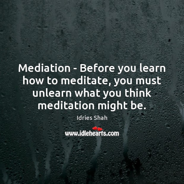 Mediation – Before you learn how to meditate, you must unlearn what Idries Shah Picture Quote
