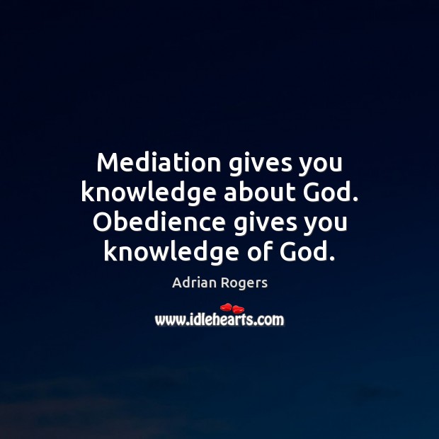 Mediation gives you knowledge about God. Obedience gives you knowledge of God. Adrian Rogers Picture Quote