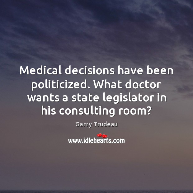 Medical decisions have been politicized. What doctor wants a state legislator in Medical Quotes Image
