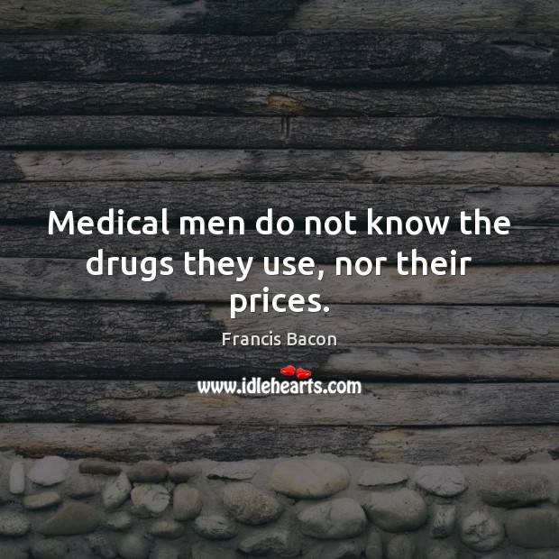 Medical men do not know the drugs they use, nor their prices. Francis Bacon Picture Quote