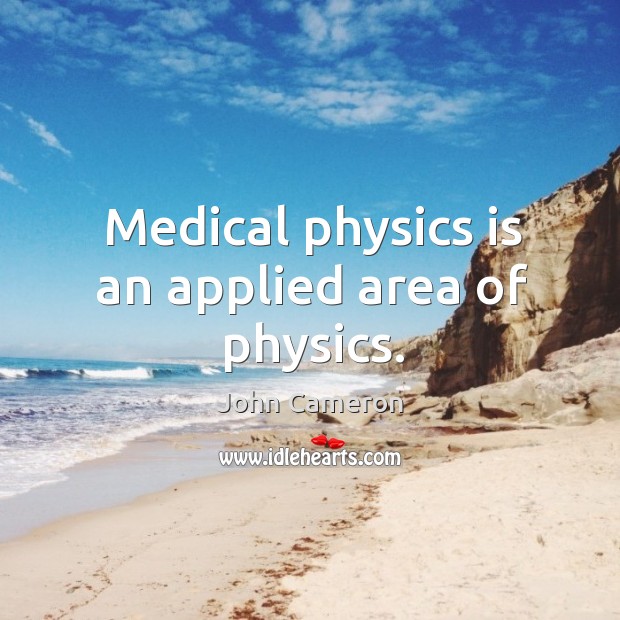 Medical physics is an applied area of physics. John Cameron Picture Quote
