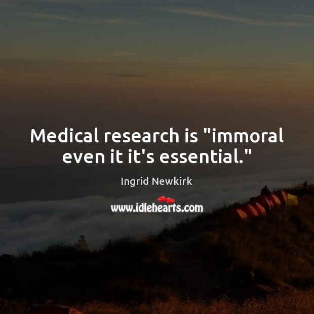 Medical research is “immoral even it it’s essential.” Ingrid Newkirk Picture Quote