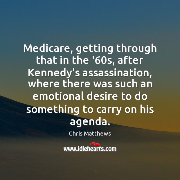 Medicare, getting through that in the ’60s, after Kennedy’s assassination, where 