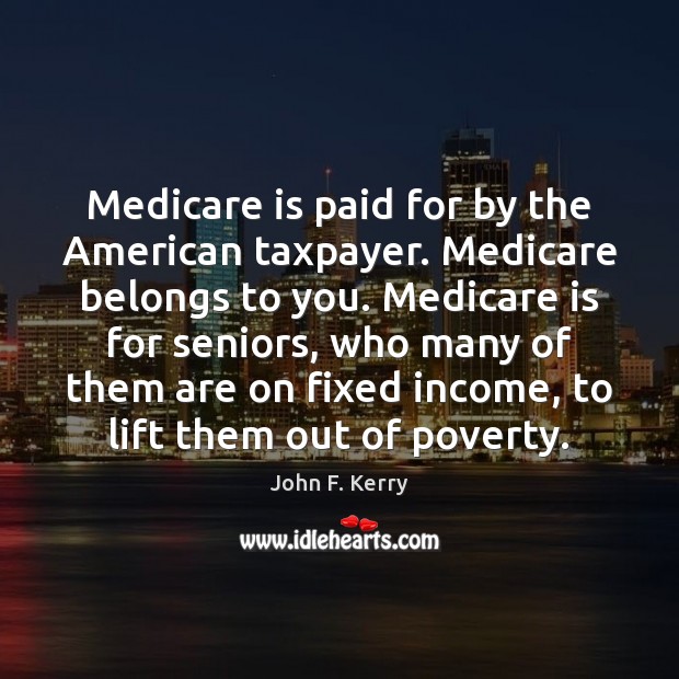 Medicare is paid for by the American taxpayer. Medicare belongs to you. John F. Kerry Picture Quote