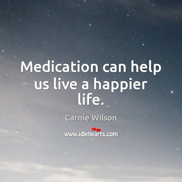 Medication can help us live a happier life. Carnie Wilson Picture Quote