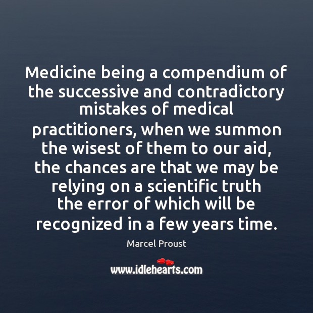 Medicine being a compendium of the successive and contradictory mistakes of medical Marcel Proust Picture Quote