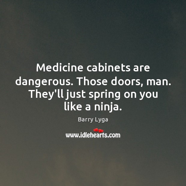 Medicine cabinets are dangerous. Those doors, man. They’ll just spring on you Image