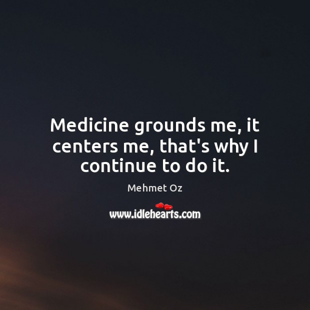 Medicine grounds me, it centers me, that’s why I continue to do it. Mehmet Oz Picture Quote