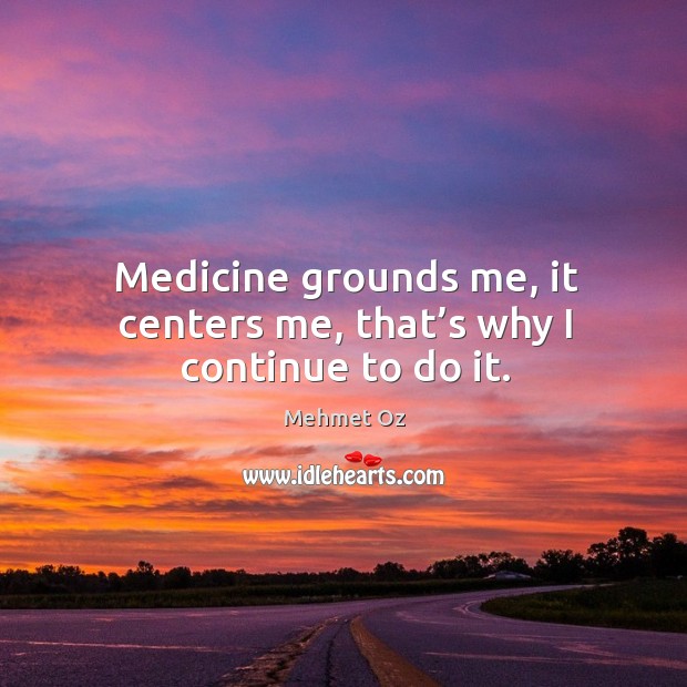 Medicine grounds me, it centers me, that’s why I continue to do it. Mehmet Oz Picture Quote