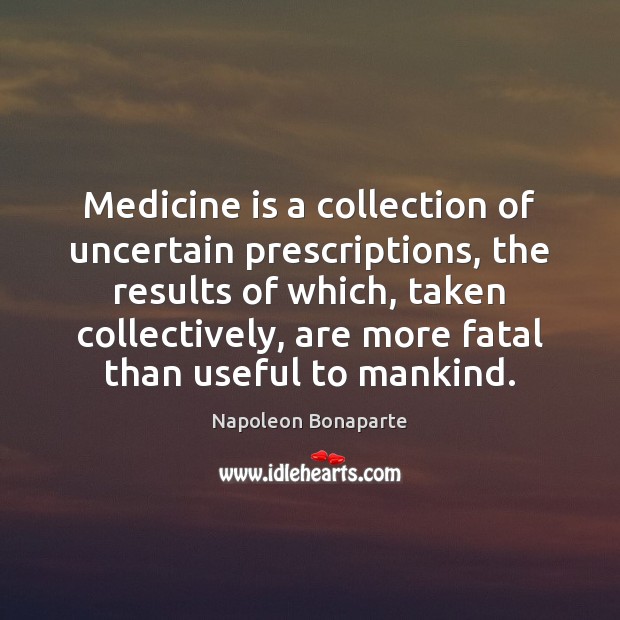 Medicine is a collection of uncertain prescriptions, the results of which, taken Napoleon Bonaparte Picture Quote