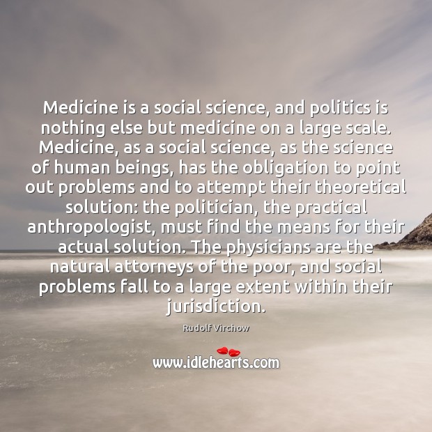Medicine is a social science, and politics is nothing else but medicine Rudolf Virchow Picture Quote