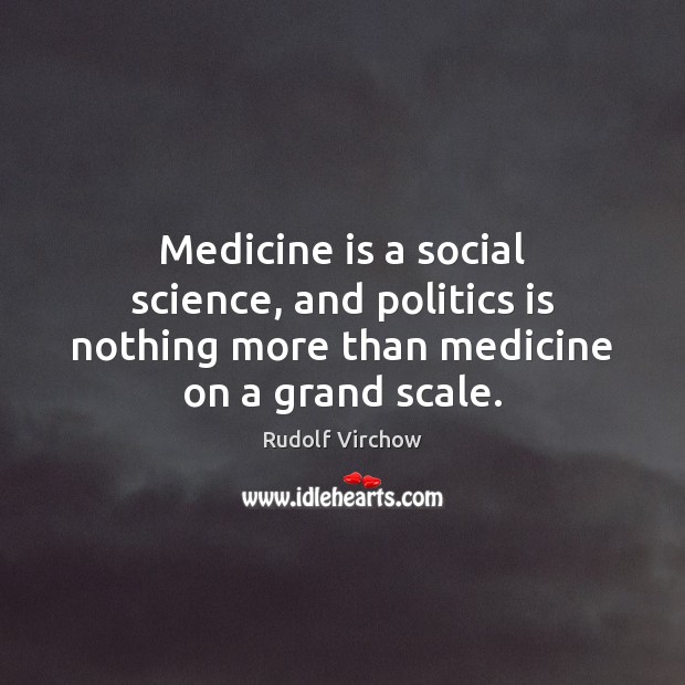Medicine is a social science, and politics is nothing more than medicine on a grand scale. Rudolf Virchow Picture Quote