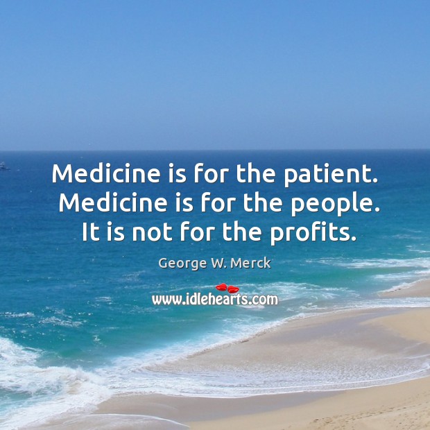 Medicine is for the patient.  Medicine is for the people.  It is not for the profits. Image