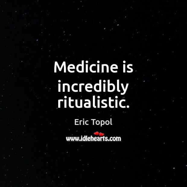 Medicine is incredibly ritualistic. Eric Topol Picture Quote