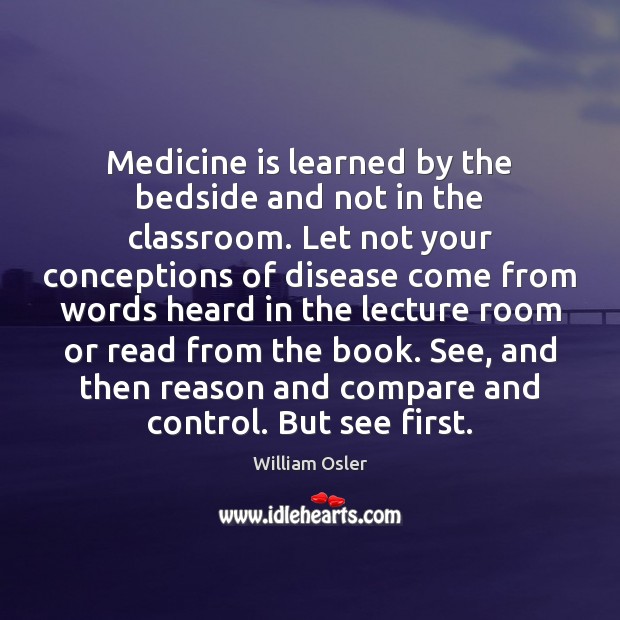 Medicine is learned by the bedside and not in the classroom. Let William Osler Picture Quote