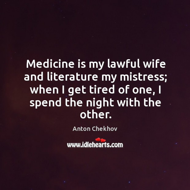 Medicine is my lawful wife and literature my mistress; when I get tired of one, I spend the night with the other. Anton Chekhov Picture Quote