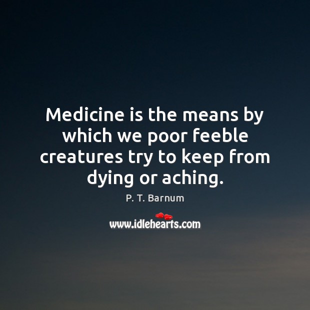 Medicine is the means by which we poor feeble creatures try to keep from dying or aching. P. T. Barnum Picture Quote
