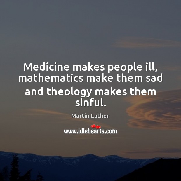 Medicine makes people ill, mathematics make them sad and theology makes them sinful. Image