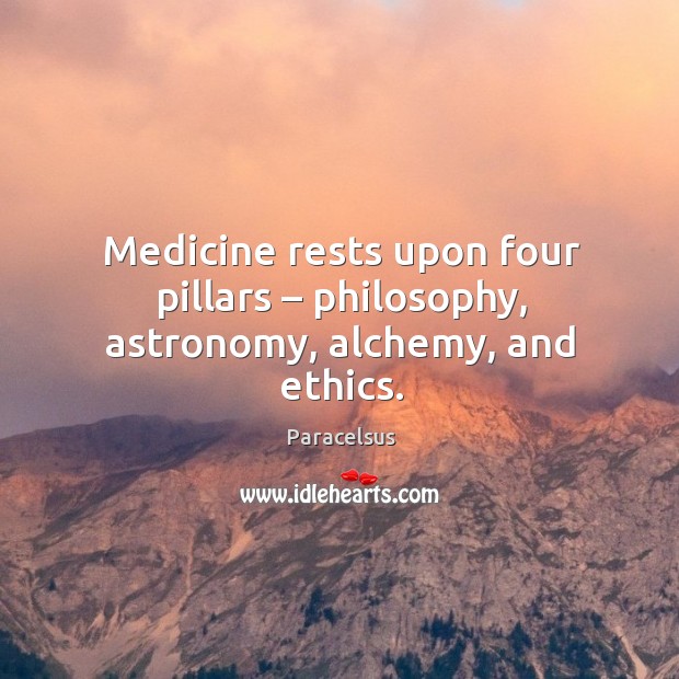 Medicine rests upon four pillars – philosophy, astronomy, alchemy, and ethics. Paracelsus Picture Quote